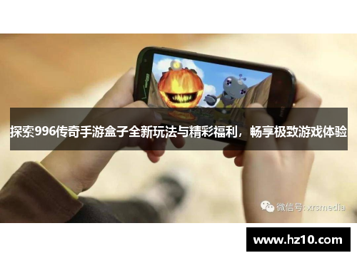探索996传奇手游盒子全新玩法与精彩福利，畅享极致游戏体验